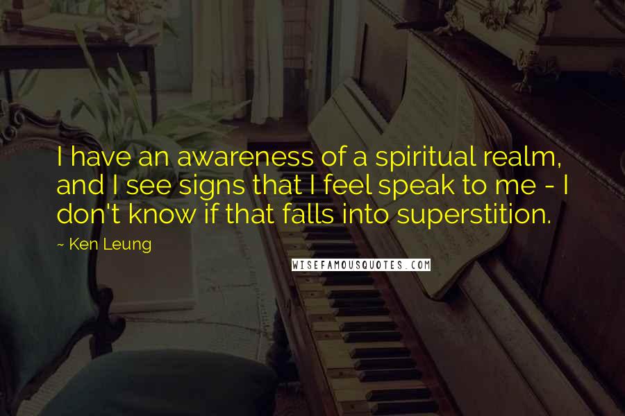 Ken Leung Quotes: I have an awareness of a spiritual realm, and I see signs that I feel speak to me - I don't know if that falls into superstition.