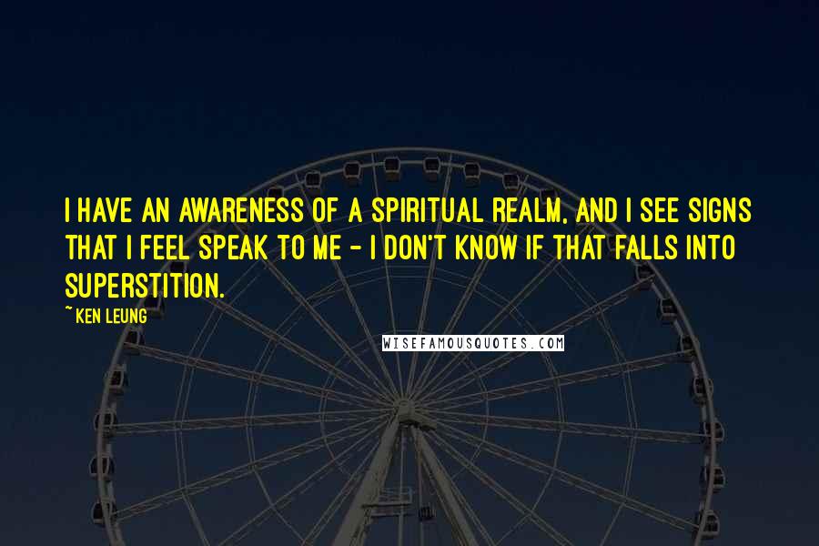 Ken Leung Quotes: I have an awareness of a spiritual realm, and I see signs that I feel speak to me - I don't know if that falls into superstition.