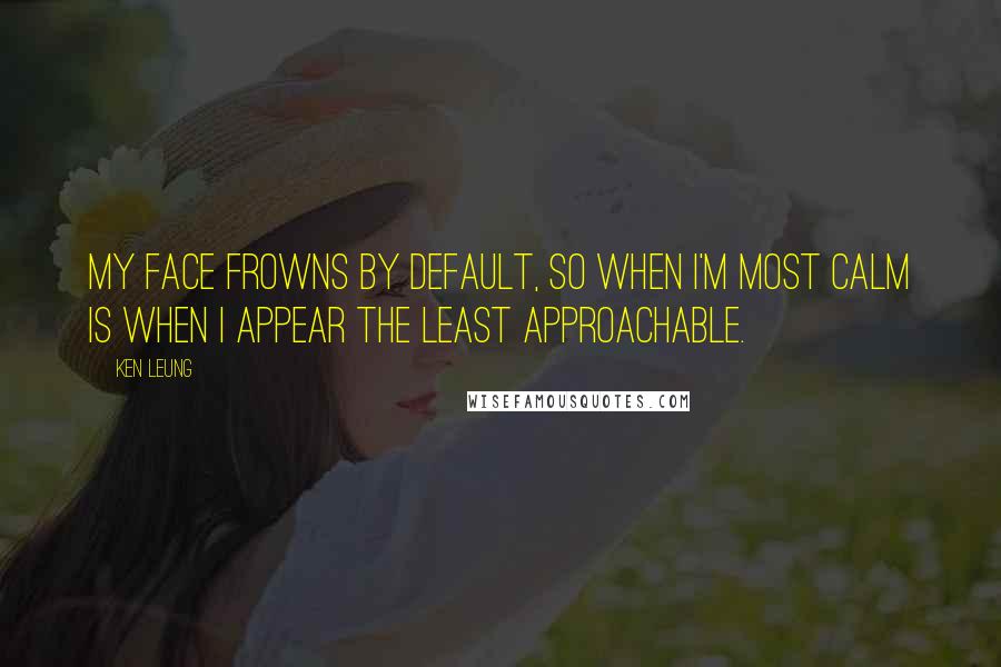Ken Leung Quotes: My face frowns by default, so when I'm most calm is when I appear the least approachable.
