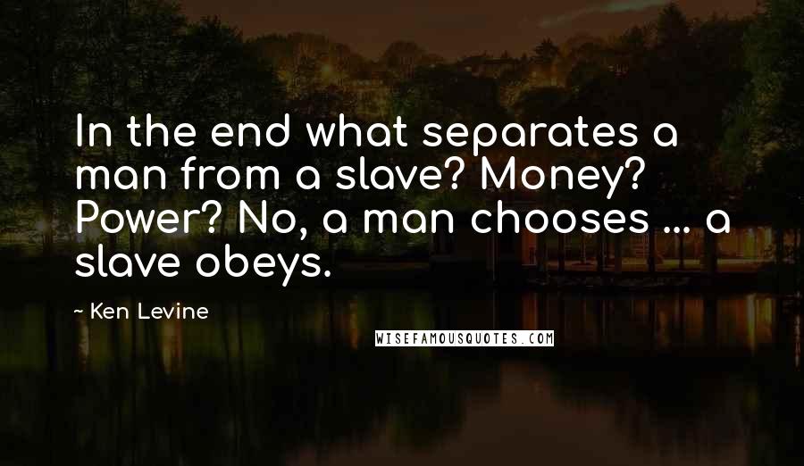 Ken Levine Quotes: In the end what separates a man from a slave? Money? Power? No, a man chooses ... a slave obeys.