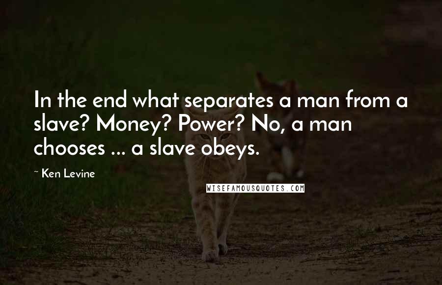 Ken Levine Quotes: In the end what separates a man from a slave? Money? Power? No, a man chooses ... a slave obeys.