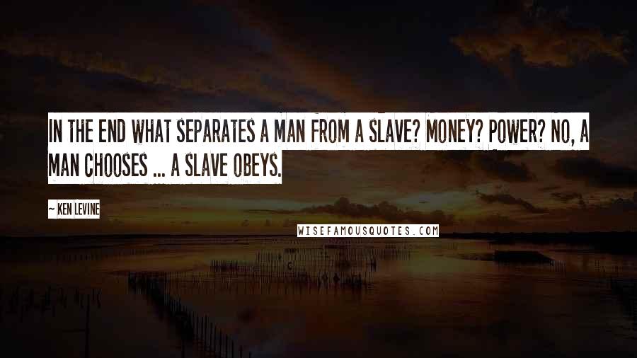 Ken Levine Quotes: In the end what separates a man from a slave? Money? Power? No, a man chooses ... a slave obeys.