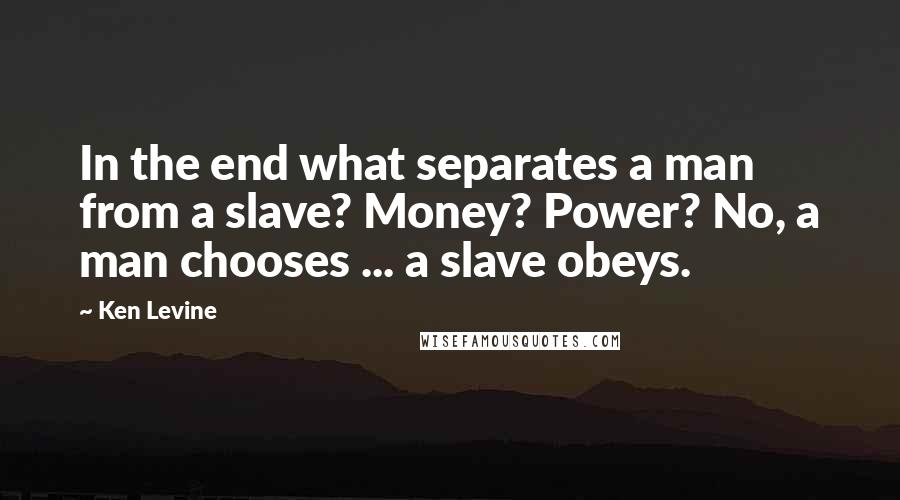 Ken Levine Quotes: In the end what separates a man from a slave? Money? Power? No, a man chooses ... a slave obeys.