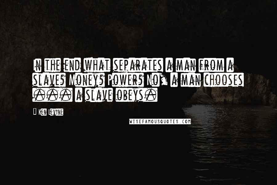 Ken Levine Quotes: In the end what separates a man from a slave? Money? Power? No, a man chooses ... a slave obeys.