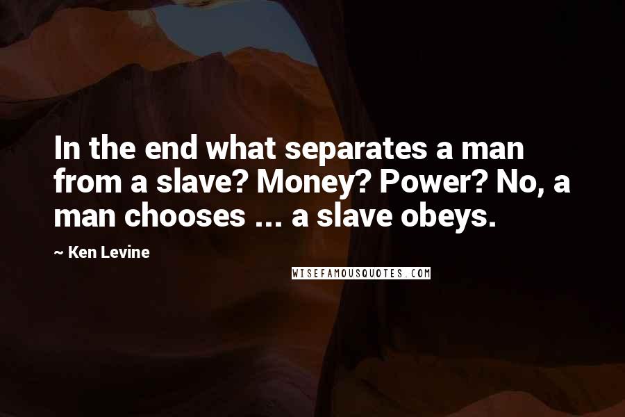 Ken Levine Quotes: In the end what separates a man from a slave? Money? Power? No, a man chooses ... a slave obeys.