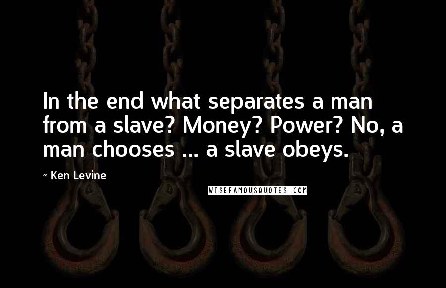 Ken Levine Quotes: In the end what separates a man from a slave? Money? Power? No, a man chooses ... a slave obeys.