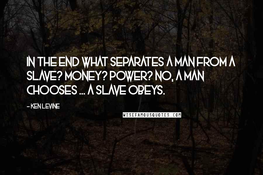 Ken Levine Quotes: In the end what separates a man from a slave? Money? Power? No, a man chooses ... a slave obeys.