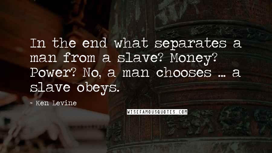 Ken Levine Quotes: In the end what separates a man from a slave? Money? Power? No, a man chooses ... a slave obeys.