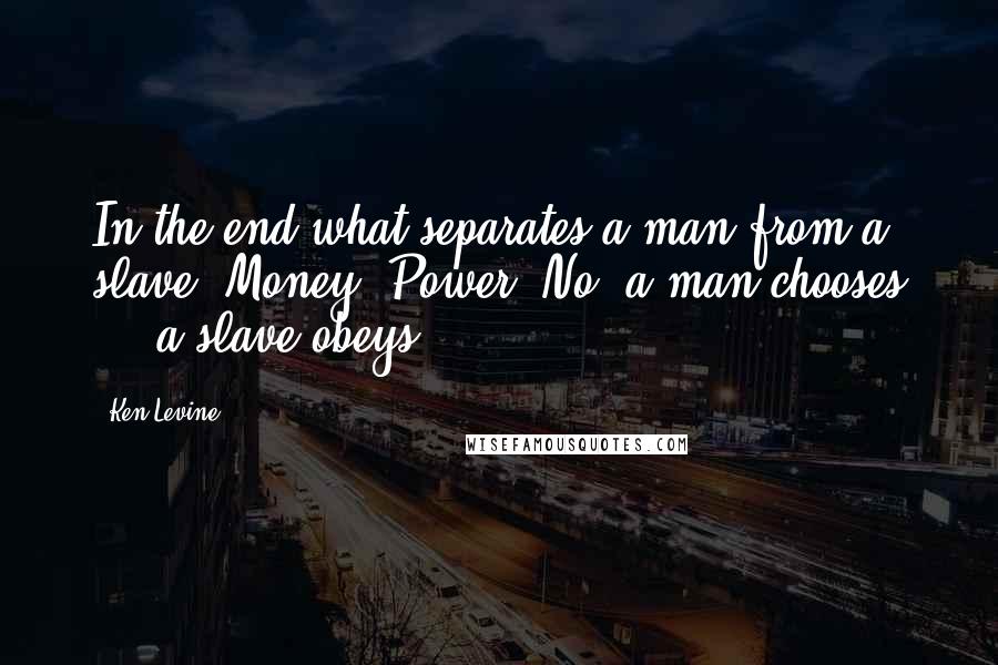 Ken Levine Quotes: In the end what separates a man from a slave? Money? Power? No, a man chooses ... a slave obeys.