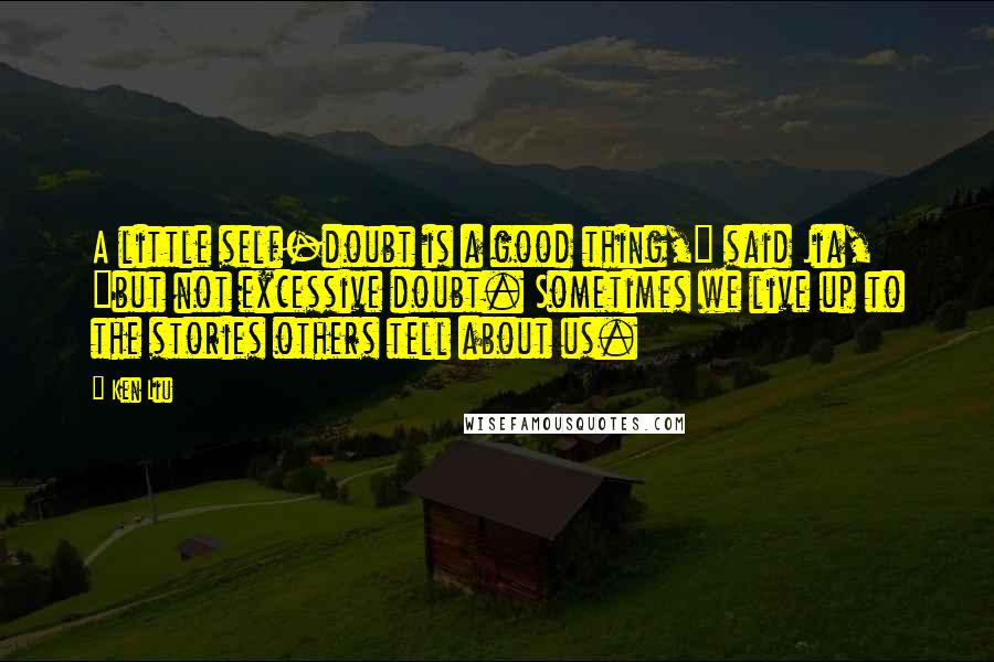 Ken Liu Quotes: A little self-doubt is a good thing," said Jia, "but not excessive doubt. Sometimes we live up to the stories others tell about us.