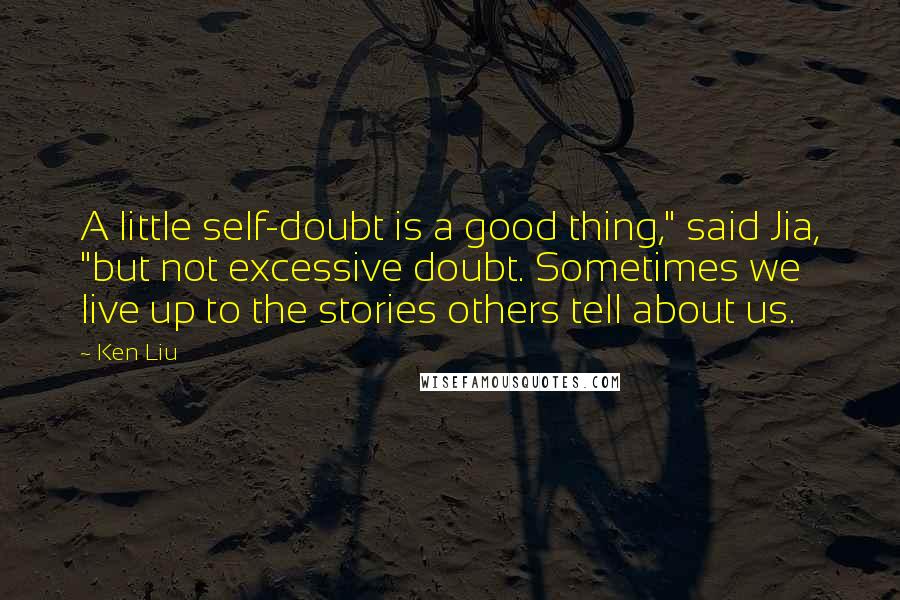 Ken Liu Quotes: A little self-doubt is a good thing," said Jia, "but not excessive doubt. Sometimes we live up to the stories others tell about us.