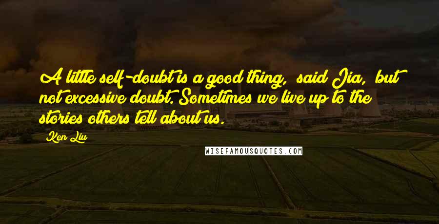 Ken Liu Quotes: A little self-doubt is a good thing," said Jia, "but not excessive doubt. Sometimes we live up to the stories others tell about us.