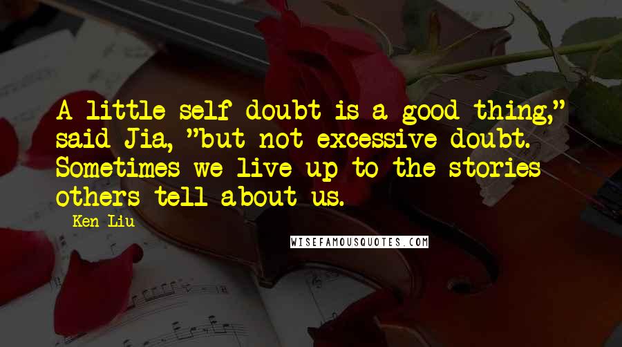 Ken Liu Quotes: A little self-doubt is a good thing," said Jia, "but not excessive doubt. Sometimes we live up to the stories others tell about us.