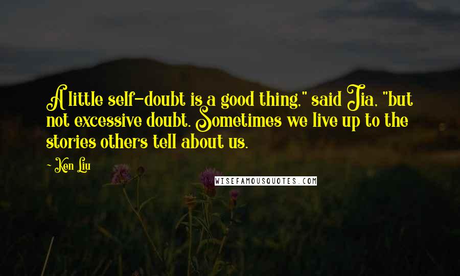 Ken Liu Quotes: A little self-doubt is a good thing," said Jia, "but not excessive doubt. Sometimes we live up to the stories others tell about us.