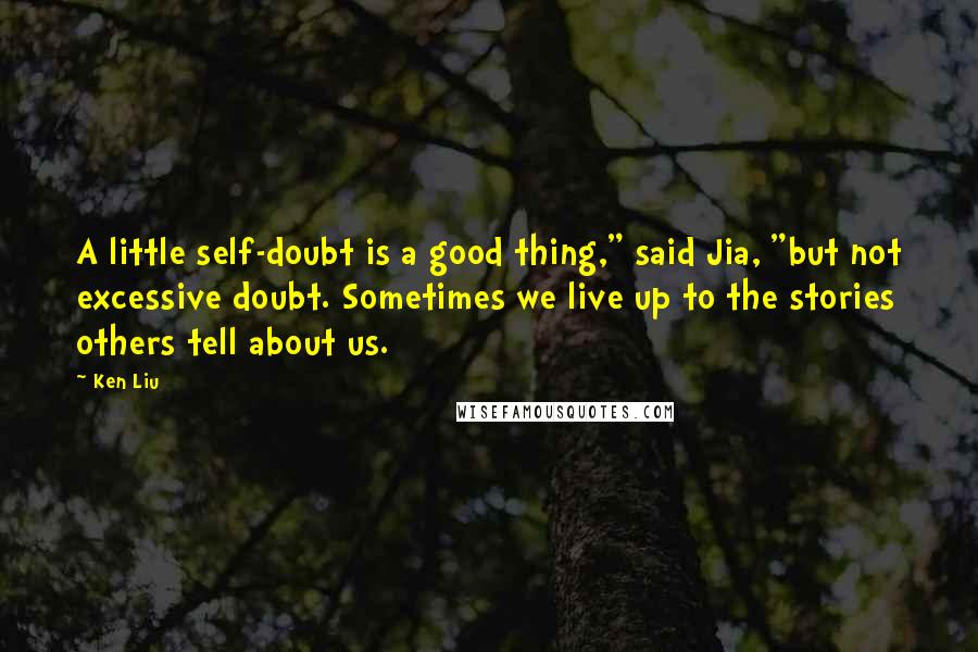 Ken Liu Quotes: A little self-doubt is a good thing," said Jia, "but not excessive doubt. Sometimes we live up to the stories others tell about us.