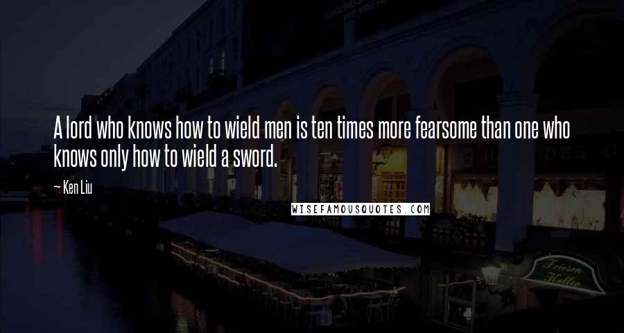 Ken Liu Quotes: A lord who knows how to wield men is ten times more fearsome than one who knows only how to wield a sword.