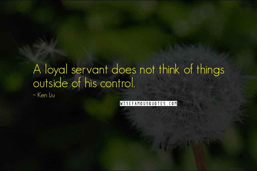 Ken Liu Quotes: A loyal servant does not think of things outside of his control.