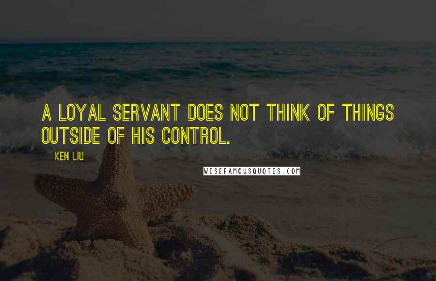 Ken Liu Quotes: A loyal servant does not think of things outside of his control.