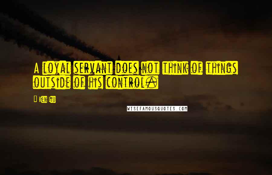 Ken Liu Quotes: A loyal servant does not think of things outside of his control.