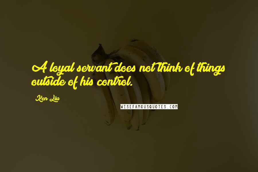 Ken Liu Quotes: A loyal servant does not think of things outside of his control.