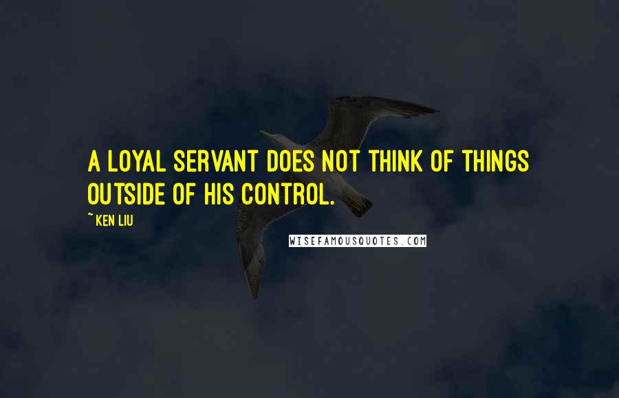 Ken Liu Quotes: A loyal servant does not think of things outside of his control.