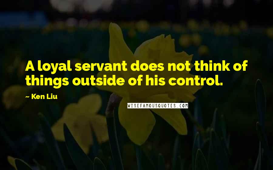 Ken Liu Quotes: A loyal servant does not think of things outside of his control.