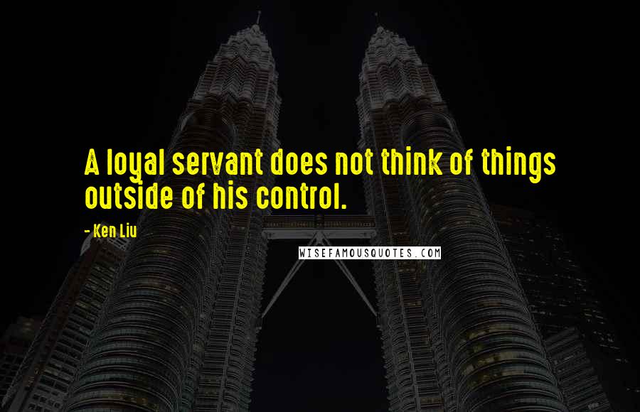 Ken Liu Quotes: A loyal servant does not think of things outside of his control.