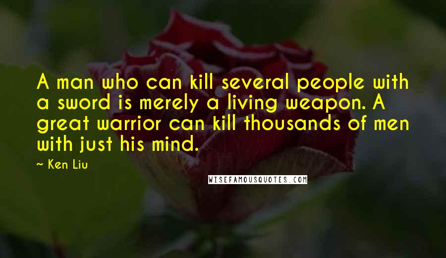 Ken Liu Quotes: A man who can kill several people with a sword is merely a living weapon. A great warrior can kill thousands of men with just his mind.