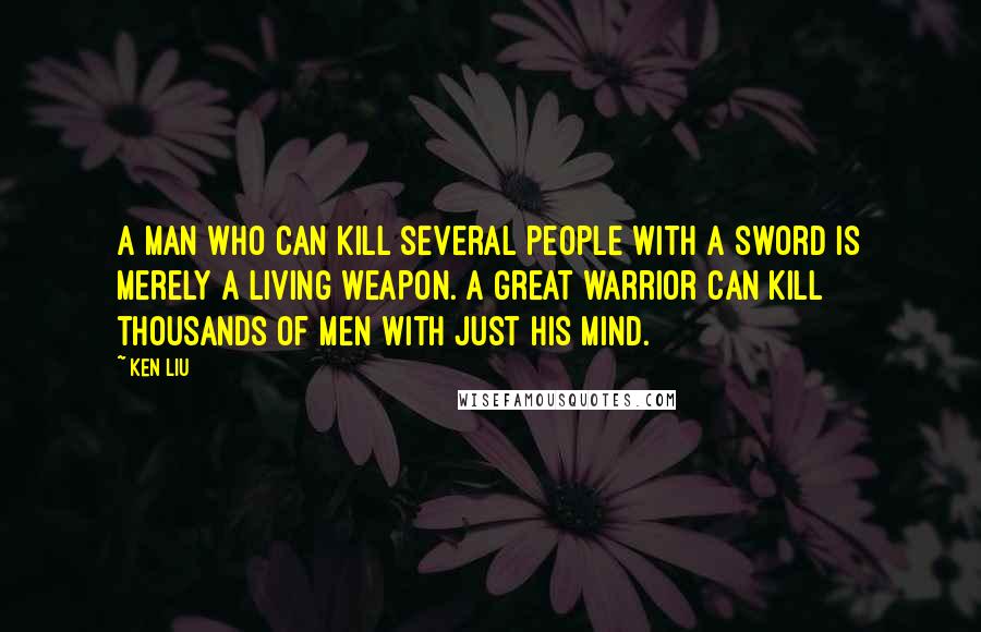 Ken Liu Quotes: A man who can kill several people with a sword is merely a living weapon. A great warrior can kill thousands of men with just his mind.