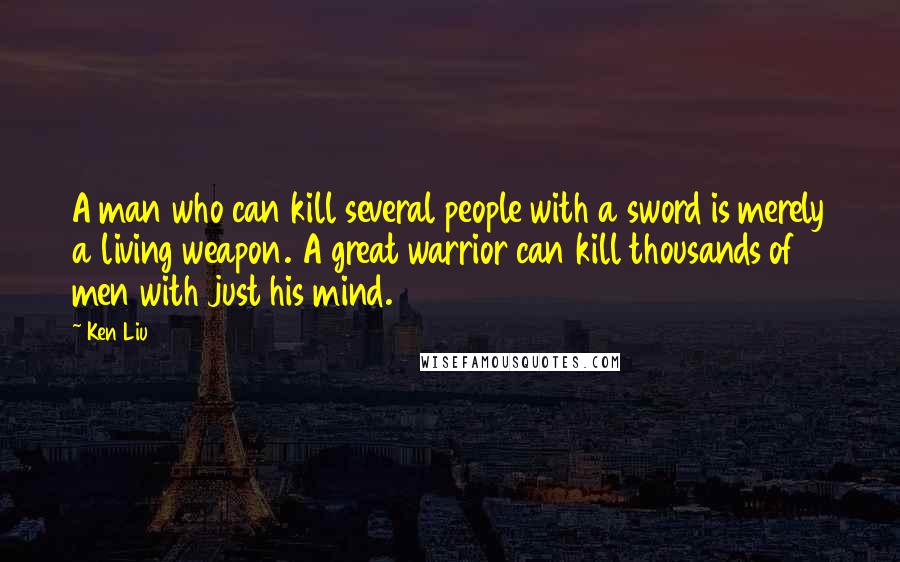 Ken Liu Quotes: A man who can kill several people with a sword is merely a living weapon. A great warrior can kill thousands of men with just his mind.