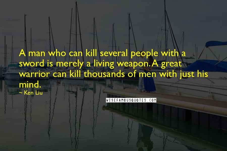 Ken Liu Quotes: A man who can kill several people with a sword is merely a living weapon. A great warrior can kill thousands of men with just his mind.