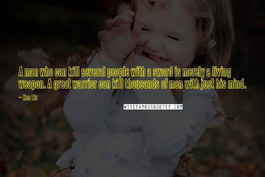 Ken Liu Quotes: A man who can kill several people with a sword is merely a living weapon. A great warrior can kill thousands of men with just his mind.