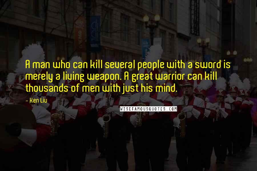 Ken Liu Quotes: A man who can kill several people with a sword is merely a living weapon. A great warrior can kill thousands of men with just his mind.