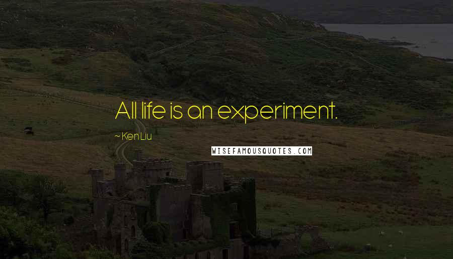 Ken Liu Quotes: All life is an experiment.