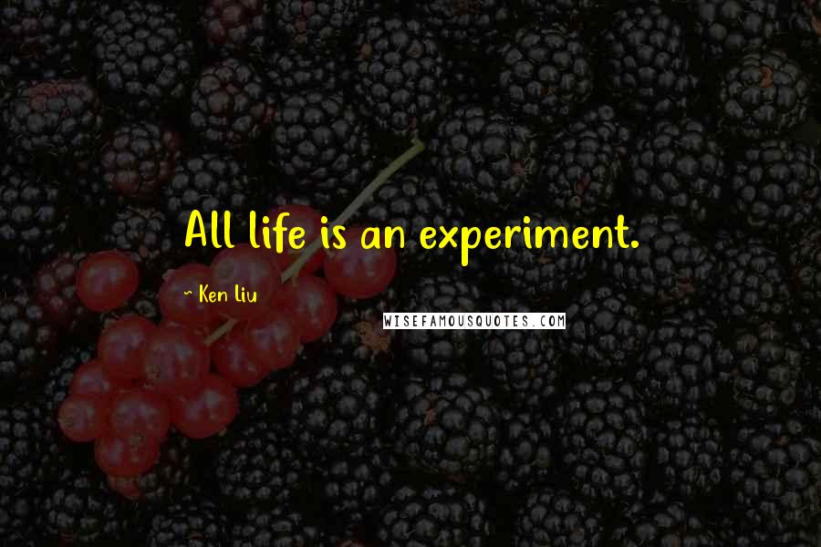 Ken Liu Quotes: All life is an experiment.