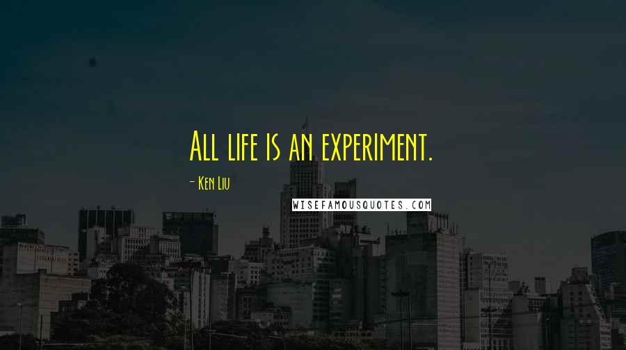 Ken Liu Quotes: All life is an experiment.