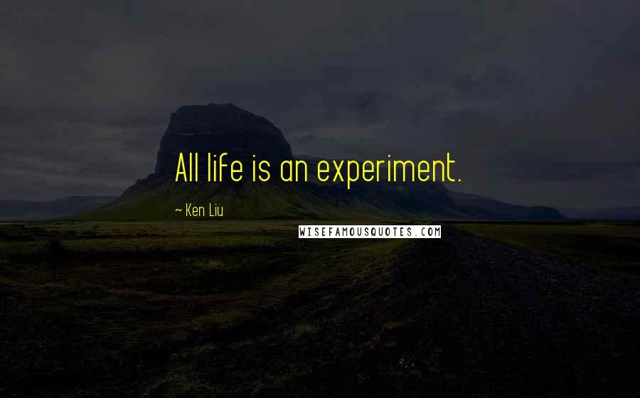 Ken Liu Quotes: All life is an experiment.