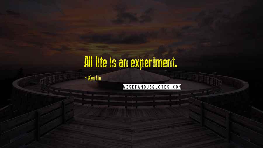Ken Liu Quotes: All life is an experiment.