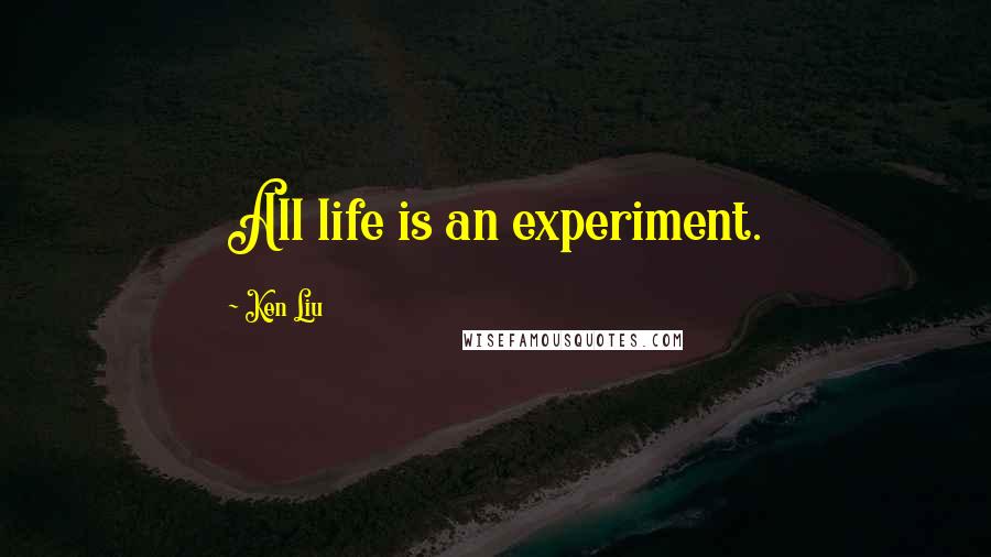 Ken Liu Quotes: All life is an experiment.