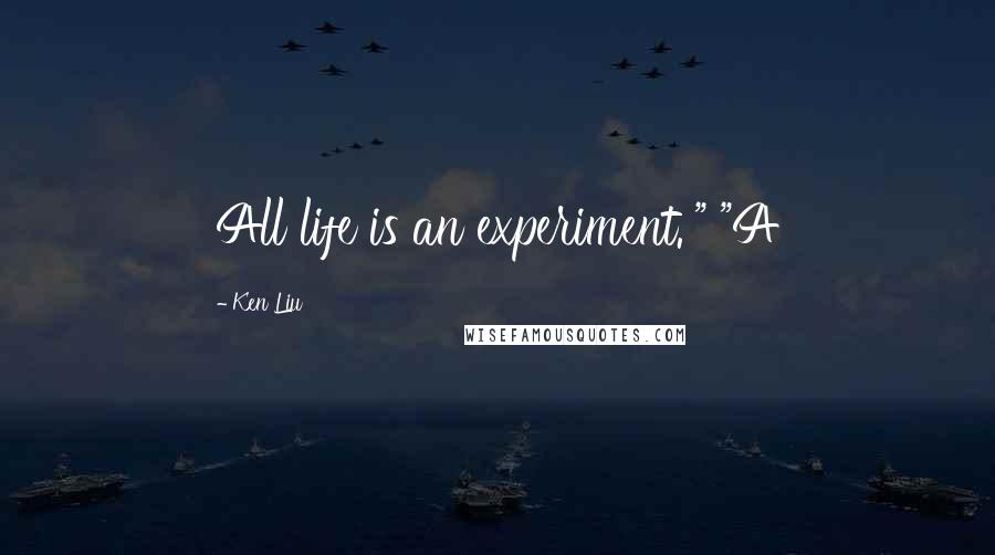 Ken Liu Quotes: All life is an experiment.'" "A
