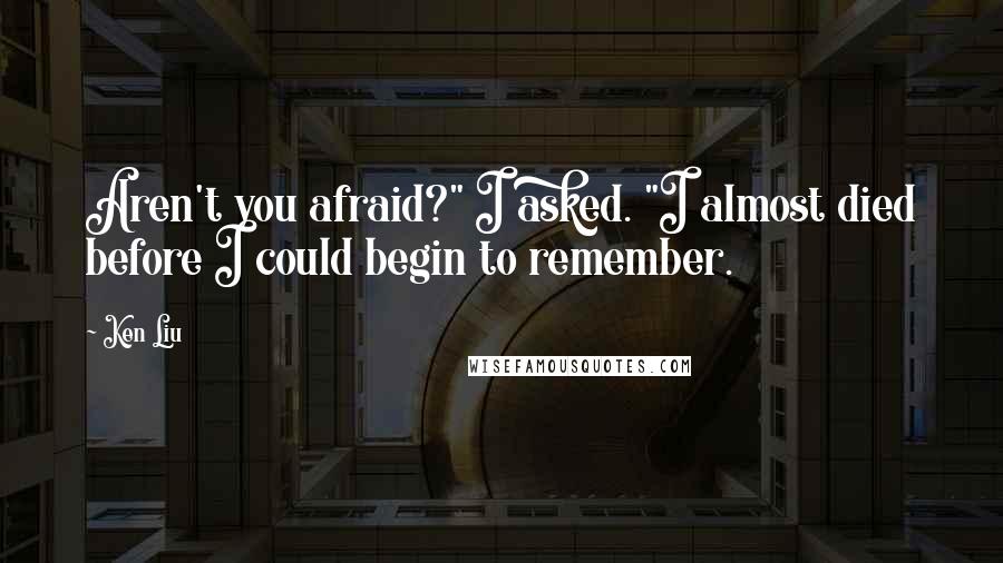 Ken Liu Quotes: Aren't you afraid?" I asked. "I almost died before I could begin to remember.