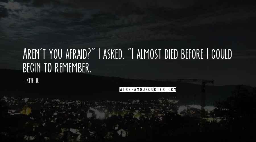 Ken Liu Quotes: Aren't you afraid?" I asked. "I almost died before I could begin to remember.