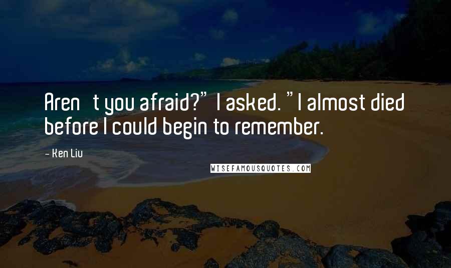Ken Liu Quotes: Aren't you afraid?" I asked. "I almost died before I could begin to remember.