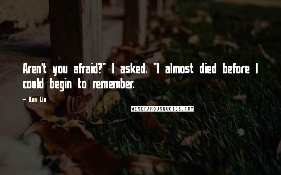 Ken Liu Quotes: Aren't you afraid?" I asked. "I almost died before I could begin to remember.