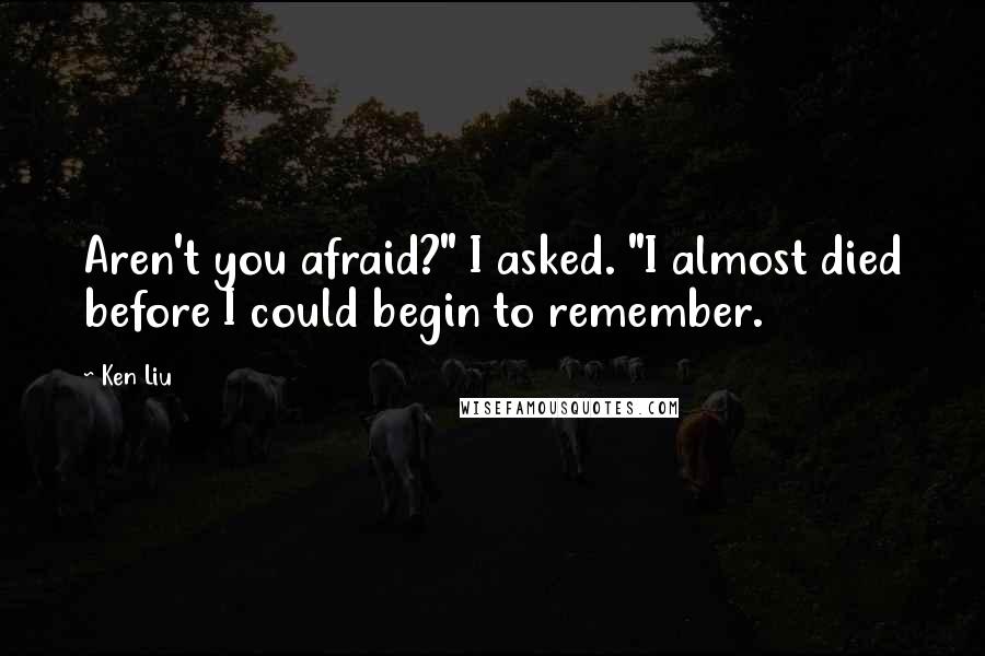 Ken Liu Quotes: Aren't you afraid?" I asked. "I almost died before I could begin to remember.
