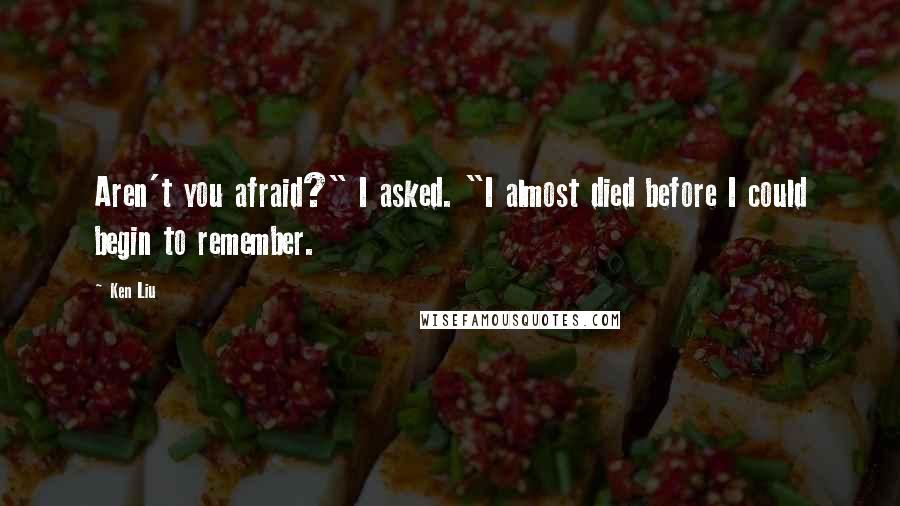 Ken Liu Quotes: Aren't you afraid?" I asked. "I almost died before I could begin to remember.