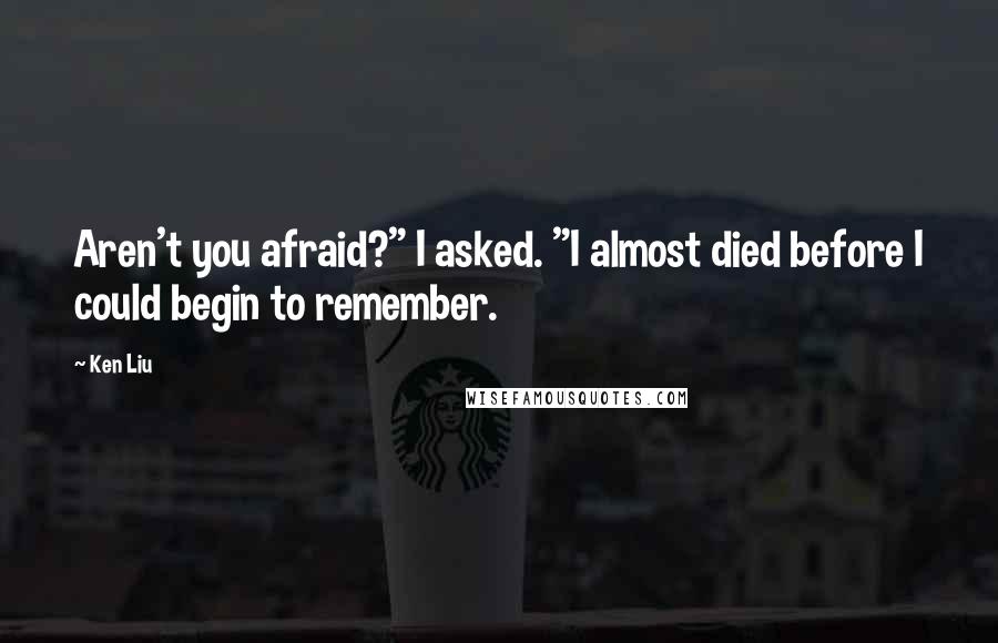 Ken Liu Quotes: Aren't you afraid?" I asked. "I almost died before I could begin to remember.