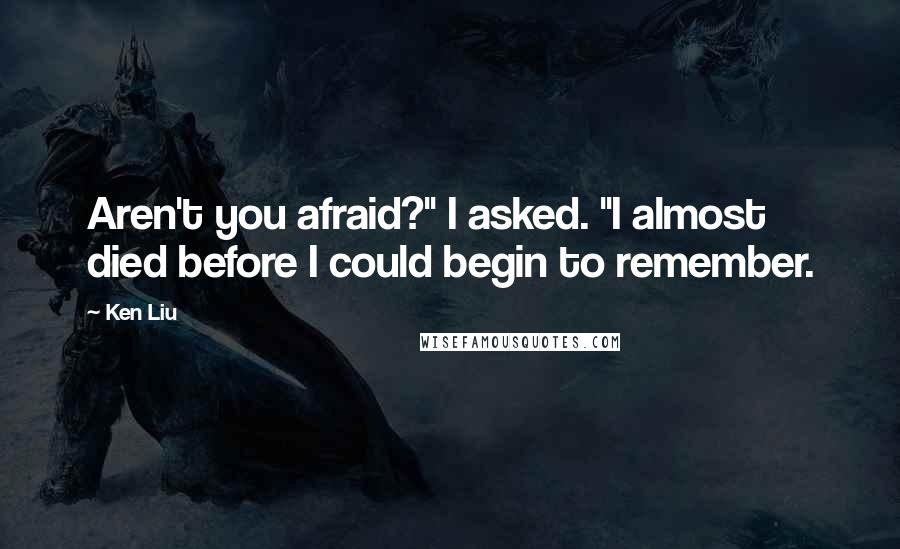 Ken Liu Quotes: Aren't you afraid?" I asked. "I almost died before I could begin to remember.