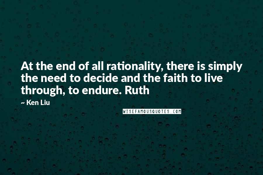 Ken Liu Quotes: At the end of all rationality, there is simply the need to decide and the faith to live through, to endure. Ruth