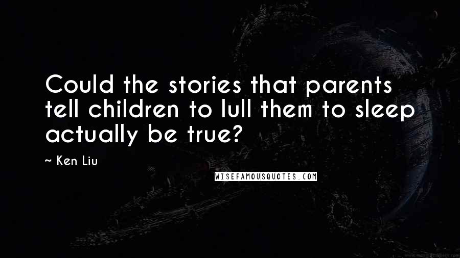 Ken Liu Quotes: Could the stories that parents tell children to lull them to sleep actually be true?